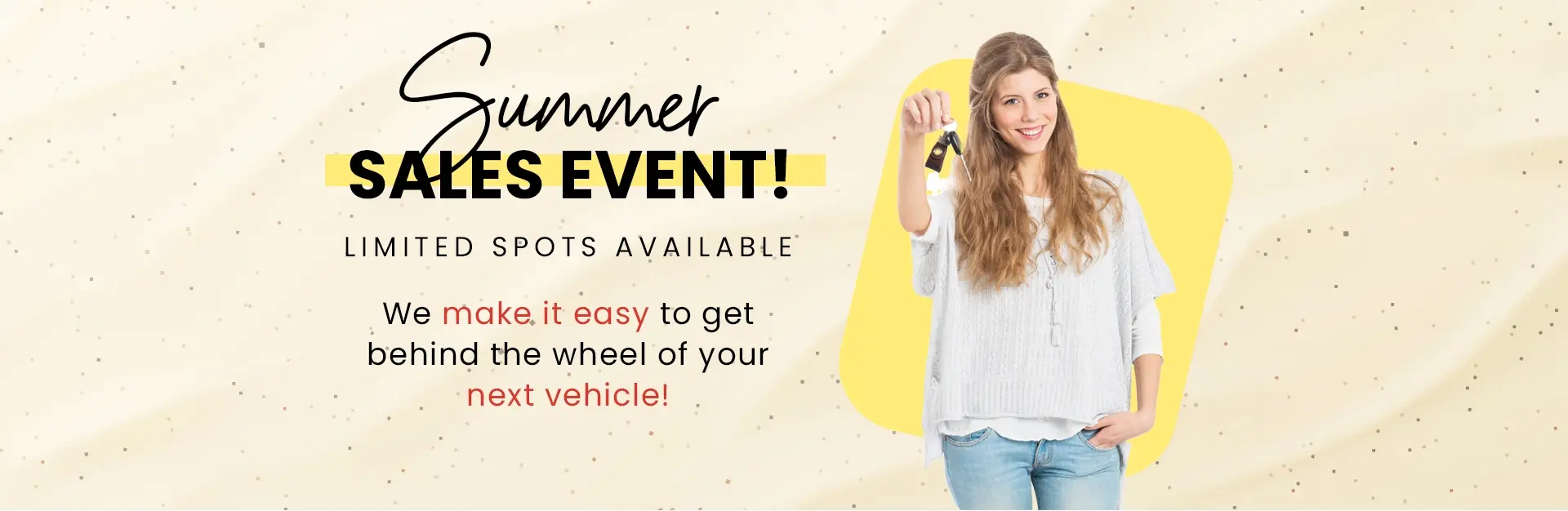 Summer Sales Event! Limited spots available. We make it easy to get behind the wheel of your next vehicle!